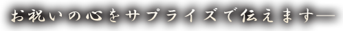 お祝いの心をサプライズで伝えます─