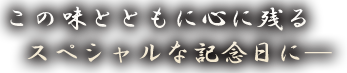 この味とともに心に残るスペシャルな記念日に─