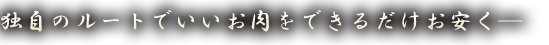 独自のルートでいいお肉をできるだけお安く―