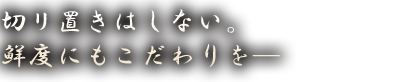 切リ置きはしない。鮮度にもこだわりを─