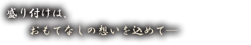 盛り付けは、おもてなしの想いを込めて―