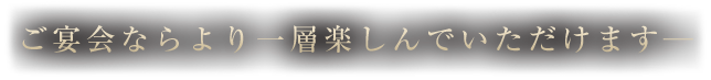 ご宴会ならより一層楽しんでいただけます─