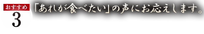 おすすめ3 「あれが食べたい」の声にお応えします。