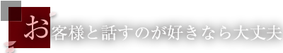 お客様と話すのが好きなら大丈夫