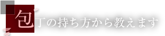 包丁の持ち方から教えます