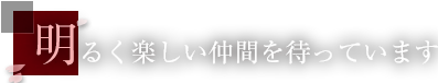 明るく楽しい仲間を待っています